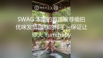 SWAG 本周的首选推荐偷拍优咪发情自慰的样子～保证让你大 Yumibaby