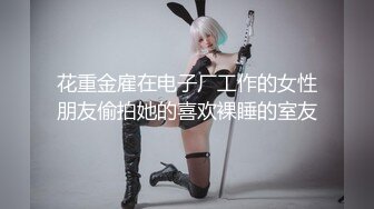 花重金雇在电子厂工作的女性朋友偷拍她的喜欢裸睡的室友