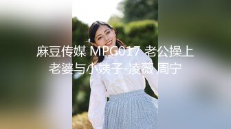 麻豆传媒 MPG017 老公操上老婆与小姨子-凌薇 周宁