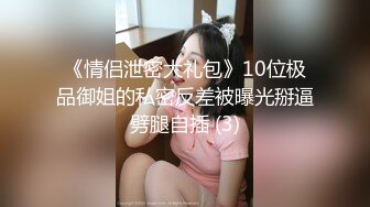 《情侣泄密大礼包》10位极品御姐的私密反差被曝光掰逼劈腿自插 (3)