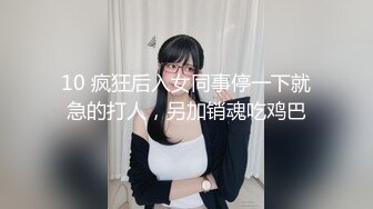 10 疯狂后入女同事停一下就急的打人，另加销魂吃鸡巴