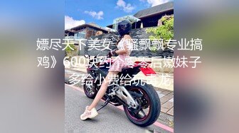 嫖尽天下美女《骚飘飘专业搞鸡》600块约个零零后嫩妹子多给小费给玩毒龙