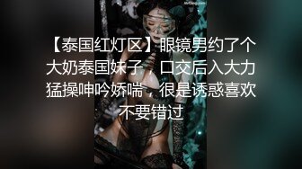 【泰国红灯区】眼镜男约了个大奶泰国妹子，口交后入大力猛操呻吟娇喘，很是诱惑喜欢不要错过