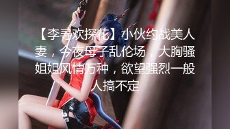 【李寻欢探花】小伙约战美人妻，今夜母子乱伦场，大胸骚姐姐风情万种，欲望强烈一般人搞不定