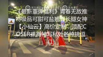 《最新重弹福利》青春无敌推特极品可甜可盐翘臀长腿女神【小仙云】高价定制，顶配COSER裸舞特写私处各种挑逗 (1)