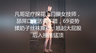 凡哥足疗探花上门操女技师，舔屌口交活很不错，69姿势揉奶子丝袜撕裆，翘起大屁股后入撞击猛顶