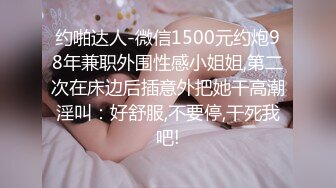 约啪达人-微信1500元约炮98年兼职外围性感小姐姐,第二次在床边后插意外把她干高潮淫叫：好舒服,不要停,干死我吧!