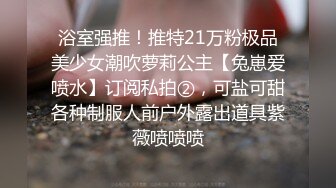 浴室强推！推特21万粉极品美少女潮吹萝莉公主【兔崽爱喷水】订阅私拍②，可盐可甜各种制服人前户外露出道具紫薇喷喷喷