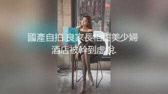 國產自拍 良家長相甜美少婦 酒店被幹到虛脫.