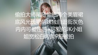 偷拍大师尾随偷拍两个美眉裙底风光长裙萌妹独自逛街灰色内内可爱性感+可爱的JK小姐姐宽松白内撅P股被拍