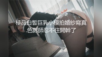 極品白皙巨乳小模拍婚紗寫真.色影師忍不住開幹了