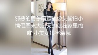 邪恶的房东暗藏摄像头偷拍小情侣周末大白天的就在家里啪啪 小美女很害羞哦