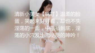 清新小美女【咪叮】温柔的脸蛋，笑起来好好看，却也不失淫荡的一面，中指插到底，淫荡的小穴发出湿哒哒的呻吟！