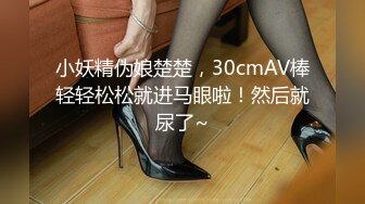 小妖精伪娘楚楚，30cmAV棒轻轻松松就进马眼啦！然后就尿了~