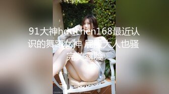 91大神hddchen168最近认识的舞蹈女神 屁股大人也骚 完美露脸