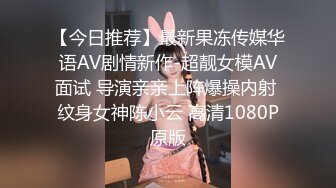 【今日推荐】最新果冻传媒华语AV剧情新作-超靓女模AV面试 导演亲亲上阵爆操内射 纹身女神陈小云 高清1080P原版