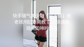 快手骚气美少妇『皮卡邱』被老铁用肛塞调教 后入快速抽插爽的呻吟连连