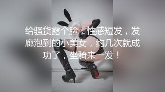 给骚货露个脸，性感短发，发廊泡到的小美女，约几次就成功了，坐骑来一发！