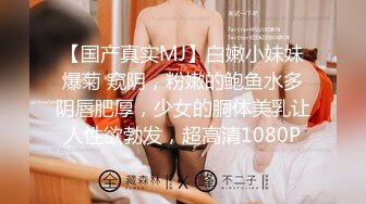 【国产真实MJ】白嫩小妹妹爆菊 窥阴，粉嫩的鲍鱼水多阴唇肥厚，少女的胴体美乳让人性欲勃发，超高清1080P