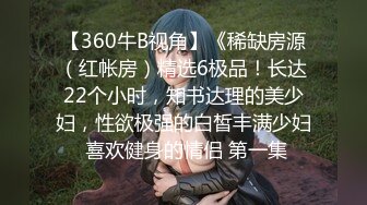 【360牛B视角】《稀缺房源（红帐房）精选6极品！长达22个小时，知书达理的美少妇，性欲极强的白皙丰满少妇 喜欢健身的情侣 第一集