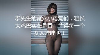 群先生的骚穴小母狗们，粗长大鸡巴实在是香，艹得每一个女人哇哇叫！