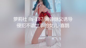 萝莉社 lls-187 禽兽继父诱导侵犯不谙世事的女儿-喜鹊