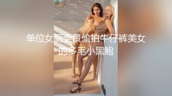 单位女厕全景偷拍牛仔裤美女的多毛小黑鲍