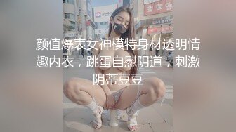 颜值爆表女神模特身材透明情趣内衣，跳蛋自慰阴道，刺激阴蒂豆豆