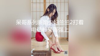 呆哥系列新婚少妇兰兰2打着电话被呆哥强上