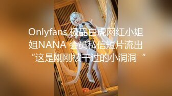 Onlyfans 极品白虎网红小姐姐NANA 会员私信短片流出“这是刚刚被干过的小洞洞“