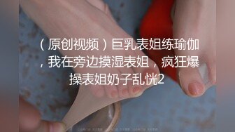 （原创视频）巨乳表姐练瑜伽，我在旁边摸湿表姐，疯狂爆操表姐奶子乱恍2