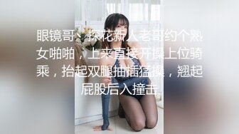 眼镜哥丶探花新人老哥约个熟女啪啪，上来直接开操上位骑乘，抬起双腿抽插猛操，翘起屁股后入撞击