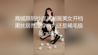 商城跟随抄底JK制服美女开档黑丝居然没穿内内还是稀毛极品一线天