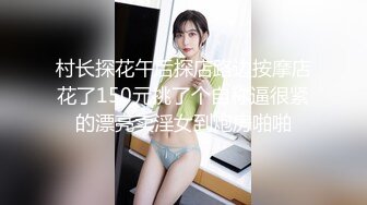 村长探花午后探店路边按摩店花了150元挑了个自称逼很紧的漂亮卖淫女到炮房啪啪