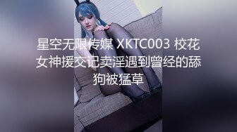 星空无限传媒 XKTC003 校花女神援交记卖淫遇到曾经的舔狗被猛草