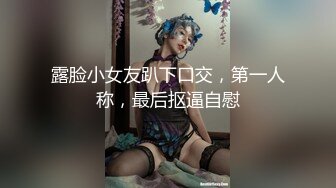 露脸小女友趴下口交，第一人称，最后抠逼自慰