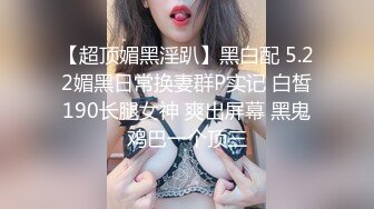 【超顶媚黑淫趴】黑白配 5.22媚黑日常换妻群P实记 白皙190长腿女神 爽出屏幕 黑鬼鸡巴一个顶三