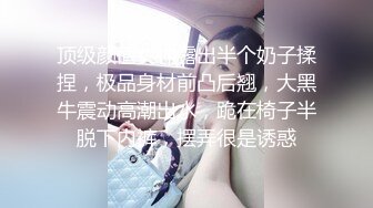 顶级颜值女神露出半个奶子揉捏，极品身材前凸后翘，大黑牛震动高潮出水，跪在椅子半脱下内裤，摆弄很是诱惑