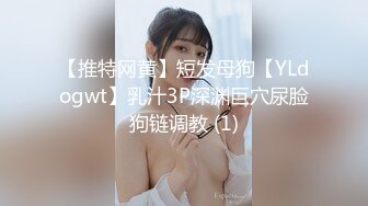 【推特网黄】短发母狗【YLdogwt】乳汁3P深渊巨穴尿脸狗链调教 (1)