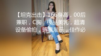 【坦克出击】166身高，00后兼职，C胸，极品美乳，超清设备偷拍，近景展示，佳作必看