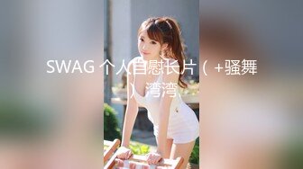 SWAG 个人自慰长片（+骚舞） 湾湾