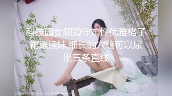 科技园女厕蹲守知性优雅格子裙眼镜妹,细长的穴缝可以尿出三条直线