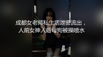 成都女老师私生活泄密流出，人前女神人后母狗被操喷水