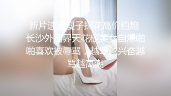 新片速递瘦子探花高价约炮 长沙外围界天花板美女自爆啪啪喜欢被辱骂，越骂越兴奋越骂越高潮