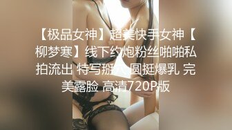 【极品女神】超美快手女神【柳梦寒】线下约炮粉丝啪啪私拍流出 特写掰穴 圆挺爆乳 完美露脸 高清720P版