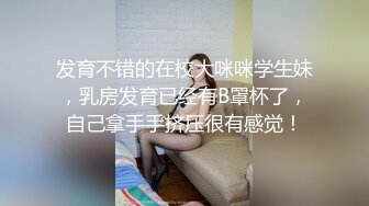 发育不错的在校大咪咪学生妹，乳房发育已经有B罩杯了，自己拿手手挤压很有感觉！