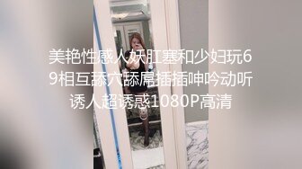 美艳性感人妖肛塞和少妇玩69相互舔穴舔屌插插呻吟动听诱人超诱惑1080P高清