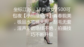 坐标江苏，18岁欲女2500可包夜【小熊维尼呀】青春貌美，极品水蜜桃大胸，刮毛无套，淫声浪语络绎不绝，拍摄技巧不断升级