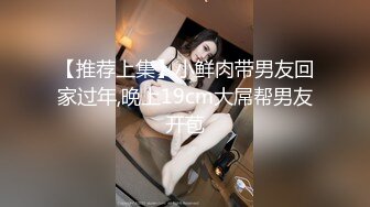 【推荐上集】小鲜肉带男友回家过年,晚上19cm大屌帮男友开苞