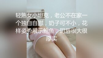 轻熟女小坦克，老公不在家一个独自自慰，奶子可不小，花样姿势展示鲍鱼，阴唇很大很厚实